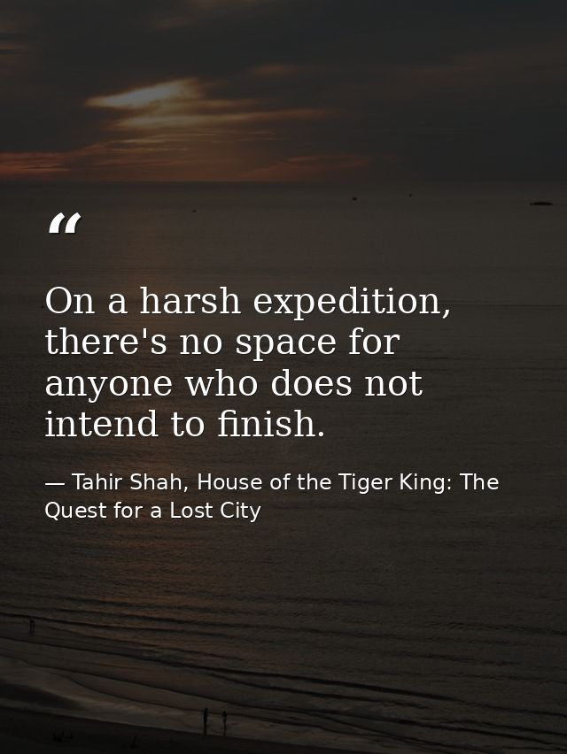 On a harsh expedition, there's no space for anyone who does not intend to finish. — Tahir Shah, House of the Tiger King: The Quest for a Lost City