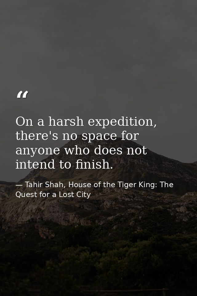 On a harsh expedition, there's no space for anyone who does not intend to finish. — Tahir Shah, House of the Tiger King: The Quest for a Lost City