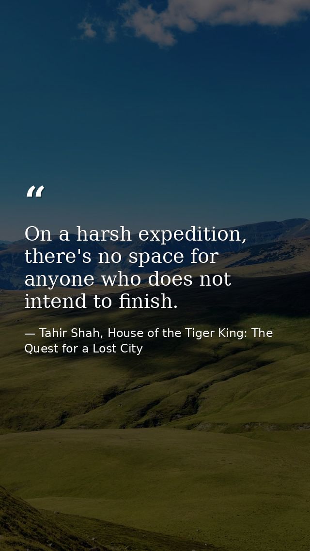 On a harsh expedition, there's no space for anyone who does not intend to finish. — Tahir Shah, House of the Tiger King: The Quest for a Lost City