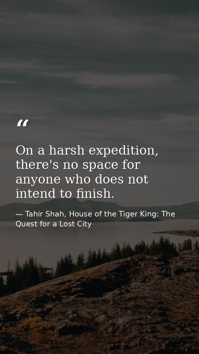 On a harsh expedition, there's no space for anyone who does not intend to finish. — Tahir Shah, House of the Tiger King: The Quest for a Lost City