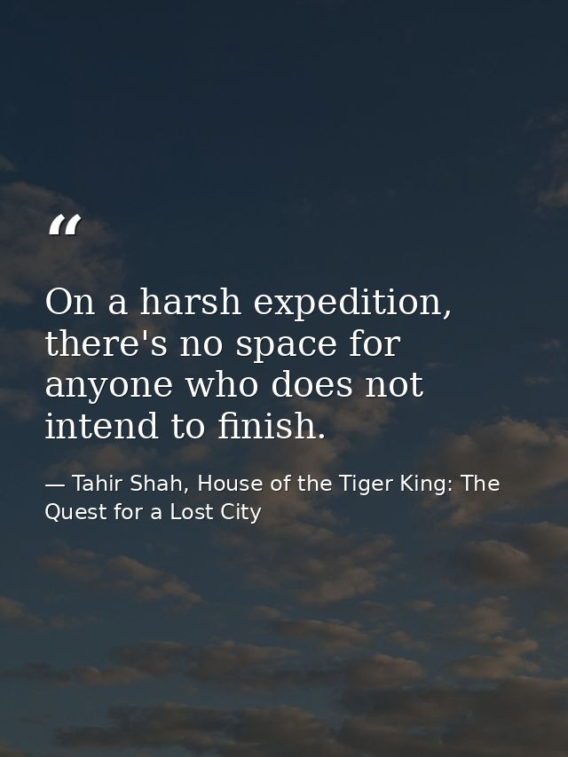 On a harsh expedition, there's no space for anyone who does not intend to finish. — Tahir Shah, House of the Tiger King: The Quest for a Lost City
