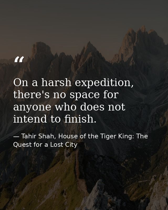 On a harsh expedition, there's no space for anyone who does not intend to finish. — Tahir Shah, House of the Tiger King: The Quest for a Lost City