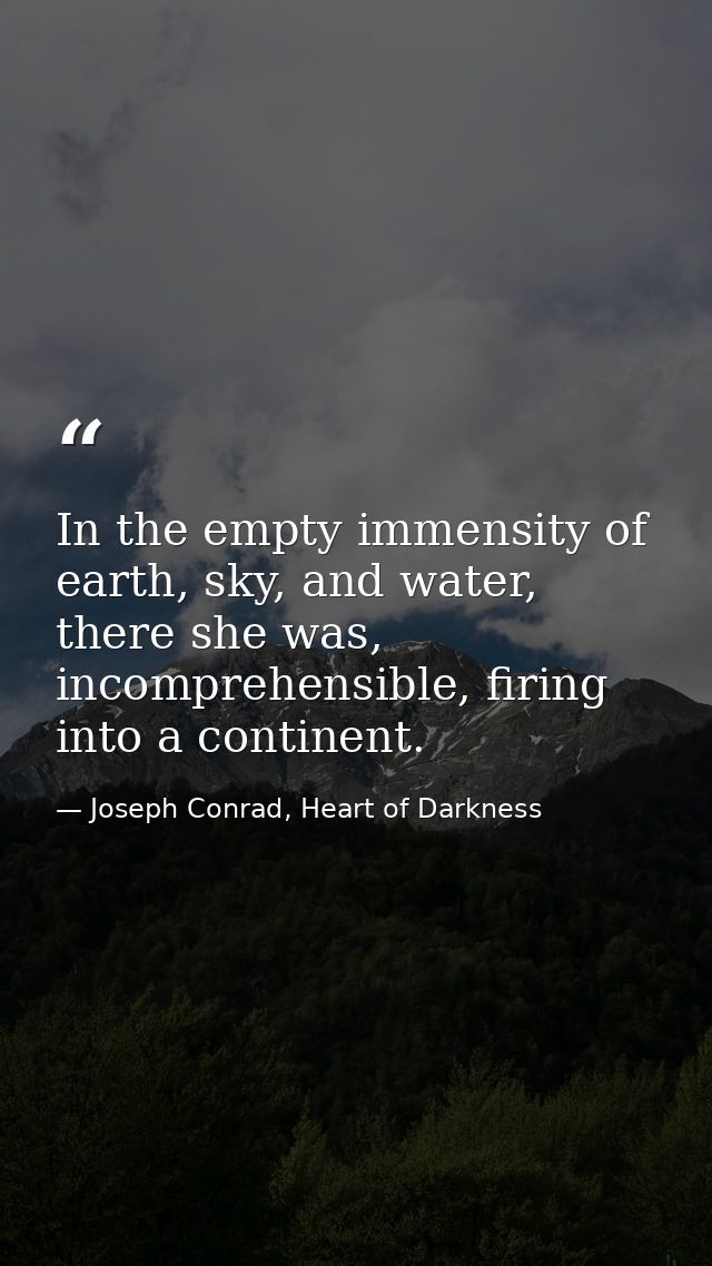 In the empty immensity of earth, sky, and water, there she was, incomprehensible, firing into a continent. — Joseph Conrad, Heart of Darkness