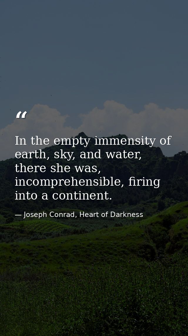 In the empty immensity of earth, sky, and water, there she was, incomprehensible, firing into a continent. — Joseph Conrad, Heart of Darkness