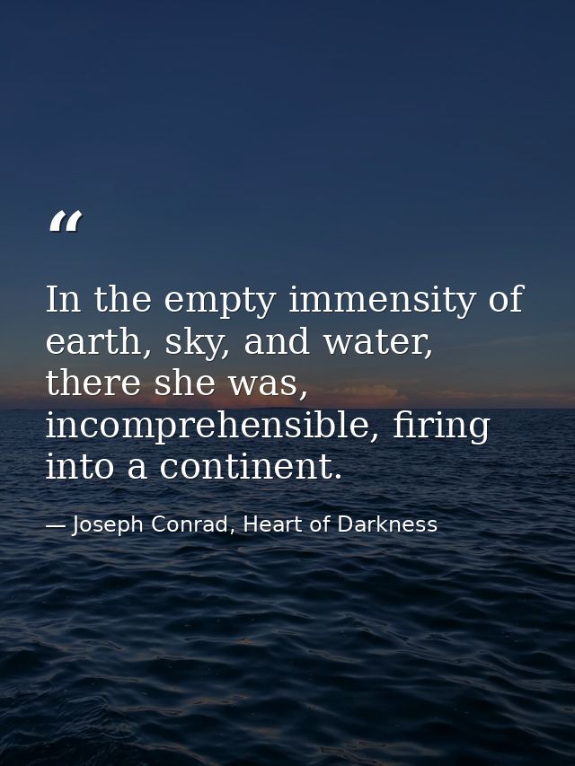 In the empty immensity of earth, sky, and water, there she was, incomprehensible, firing into a continent. — Joseph Conrad, Heart of Darkness