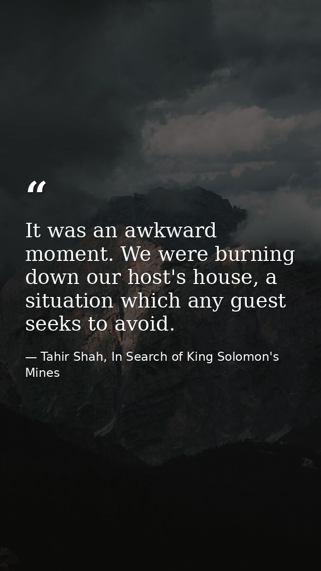It was an awkward moment. We were burning down our host's house, a situation which any guest seeks to avoid. — Tahir Shah, In Search of King Solomon's Mines