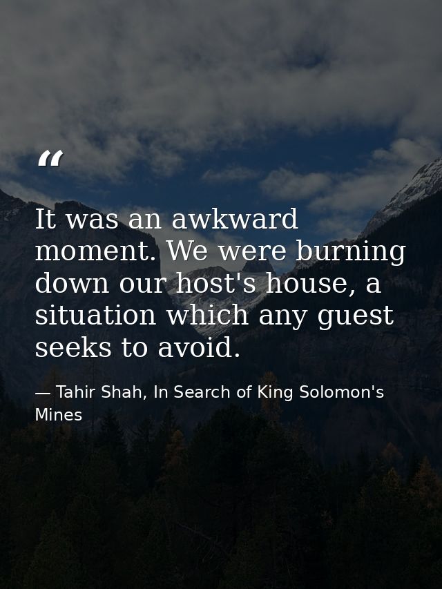 It was an awkward moment. We were burning down our host's house, a situation which any guest seeks to avoid. — Tahir Shah, In Search of King Solomon's Mines