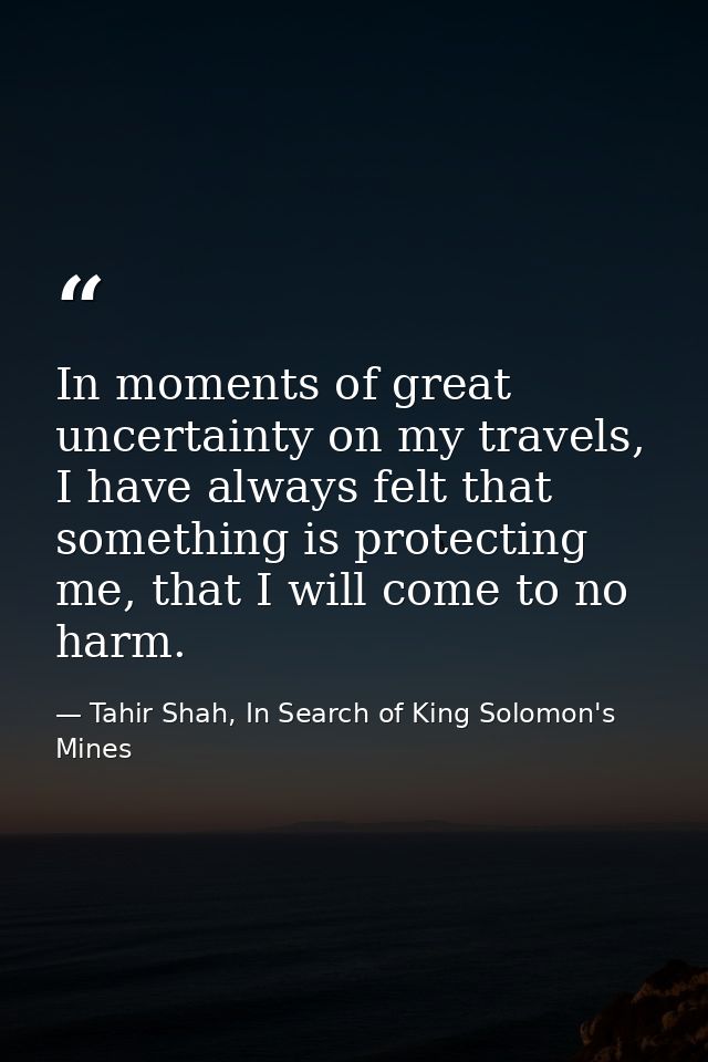 In moments of great uncertainty on my travels, I have always felt that something is protecting me, that I will come to n — Tahir Shah, In Search of King Solomon's Mines