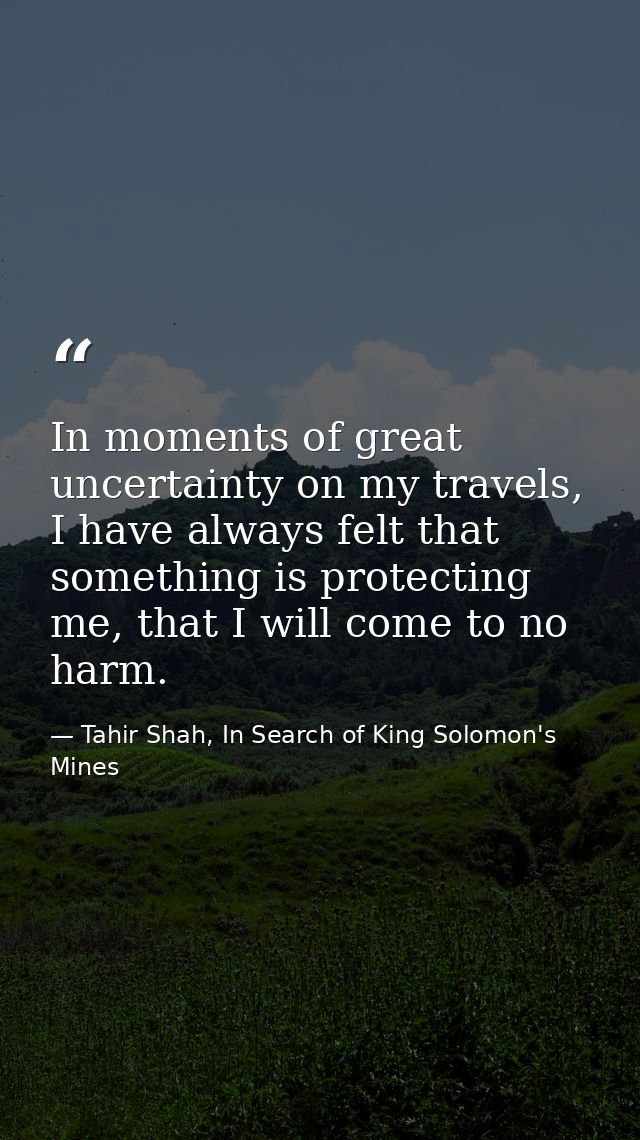 In moments of great uncertainty on my travels, I have always felt that something is protecting me, that I will come to n — Tahir Shah, In Search of King Solomon's Mines