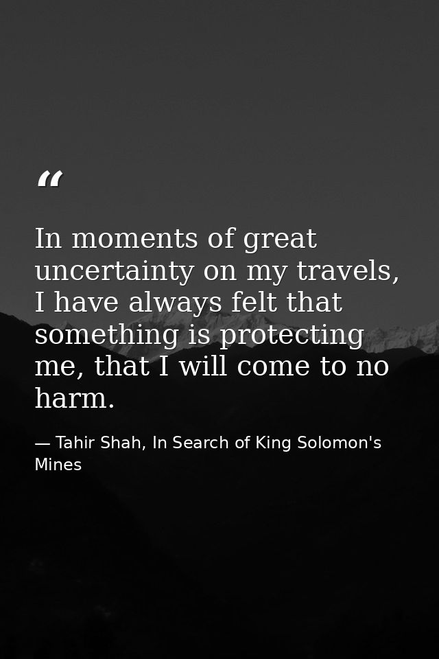 In moments of great uncertainty on my travels, I have always felt that something is protecting me, that I will come to n — Tahir Shah, In Search of King Solomon's Mines