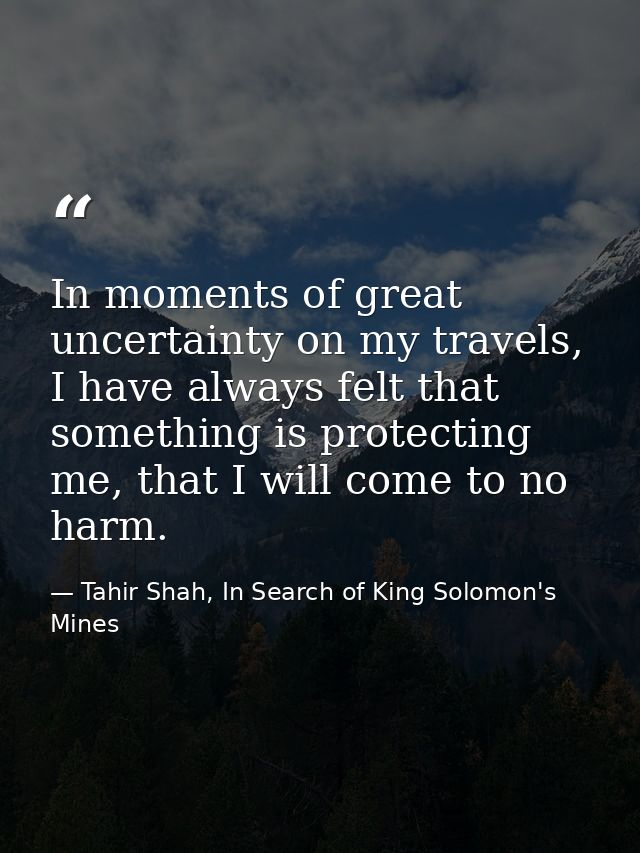 In moments of great uncertainty on my travels, I have always felt that something is protecting me, that I will come to n — Tahir Shah, In Search of King Solomon's Mines