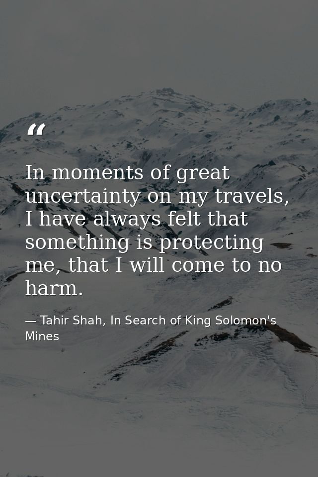 In moments of great uncertainty on my travels, I have always felt that something is protecting me, that I will come to n — Tahir Shah, In Search of King Solomon's Mines