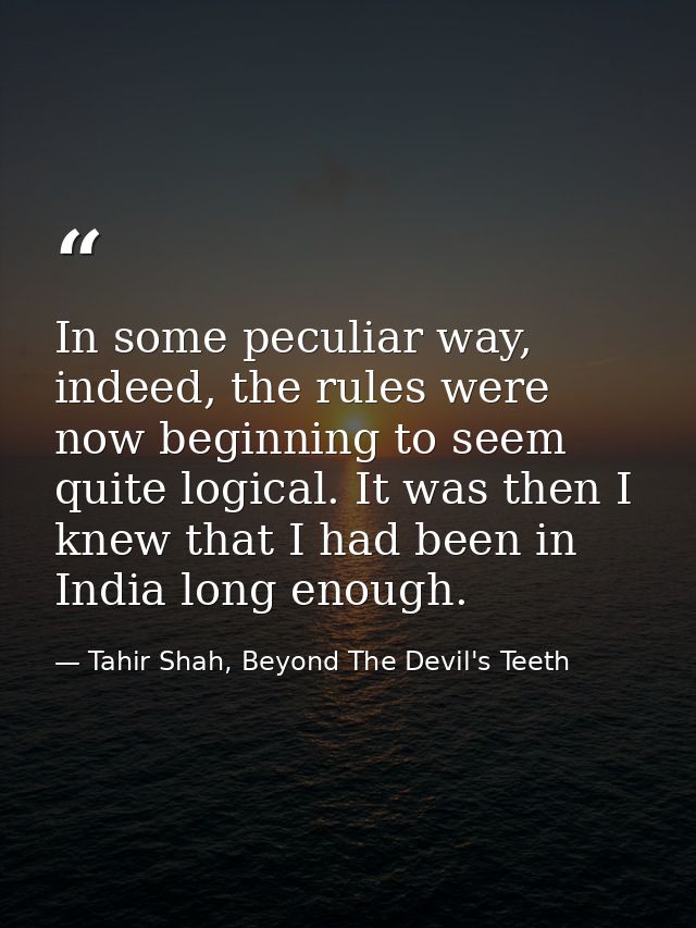 In some peculiar way, indeed, the rules were now beginning to seem quite logical. It was then I knew that I had been in  — Tahir Shah, Beyond The Devil's Teeth