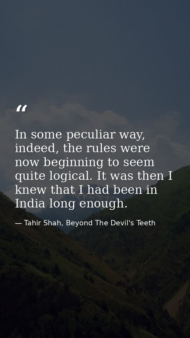 In some peculiar way, indeed, the rules were now beginning to seem quite logical. It was then I knew that I had been in  — Tahir Shah, Beyond The Devil's Teeth