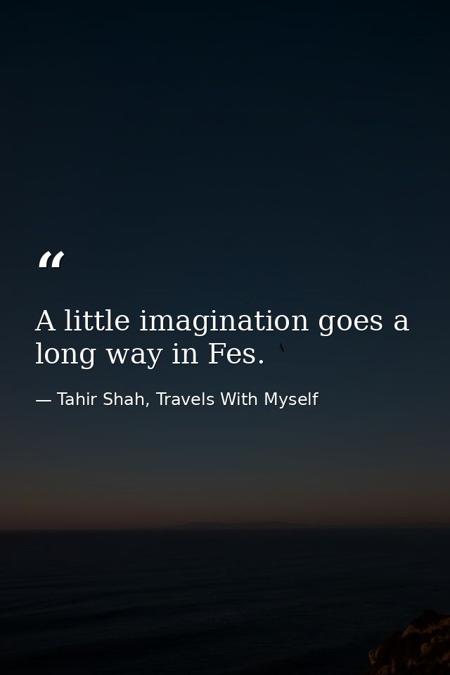 A little imagination goes a long way in Fes. — Tahir Shah, Travels With Myself