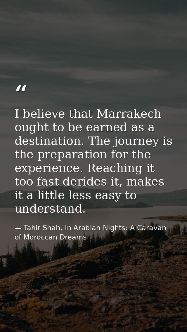 I believe that Marrakech ought to be earned as a destination. The journey is the preparation for the experience. Reachin — Tahir Shah, In Arabian Nights: A Caravan of Moroccan Dreams