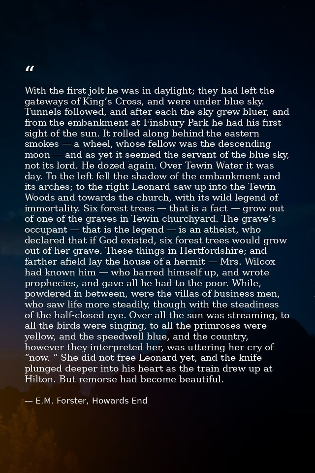 With the first jolt he was in daylight; they had left the gateways of King’s Cross, and were under blue sky. Tunnels fol — E.M. Forster, Howards End