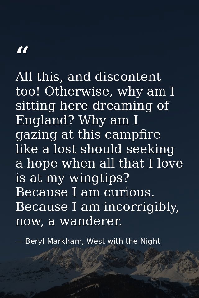 All this, and discontent too! Otherwise, why am I sitting here dreaming of England? Why am I gazing at this campfire lik — Beryl Markham, West with the Night