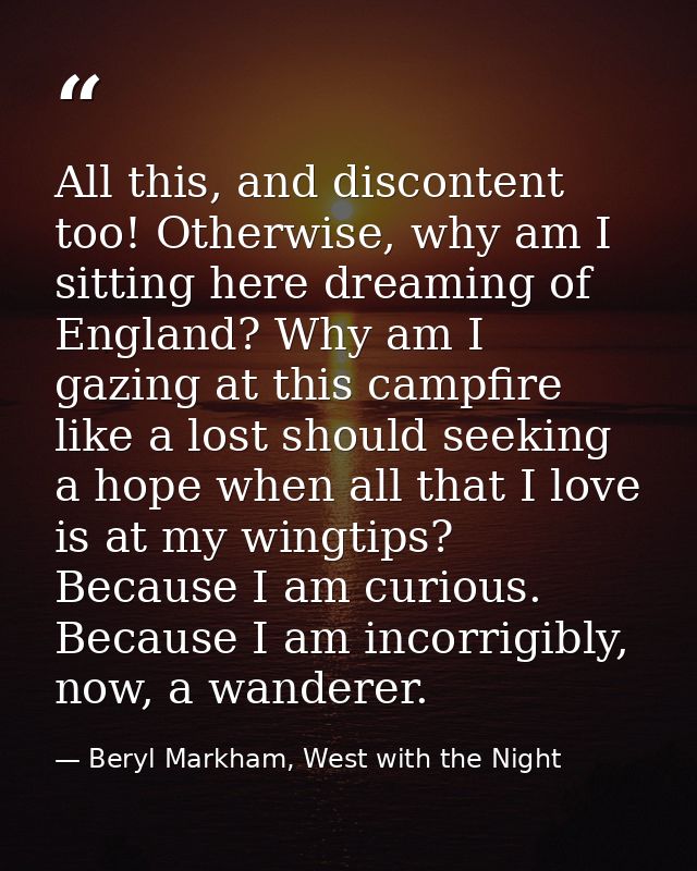 All this, and discontent too! Otherwise, why am I sitting here dreaming of England? Why am I gazing at this campfire lik — Beryl Markham, West with the Night