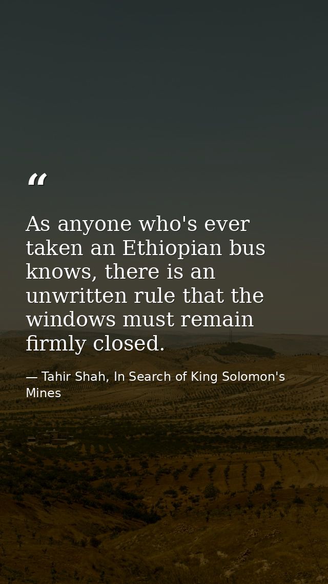 As anyone who's ever taken an Ethiopian bus knows, there is an unwritten rule that the windows must remain firmly closed — Tahir Shah, In Search of King Solomon's Mines