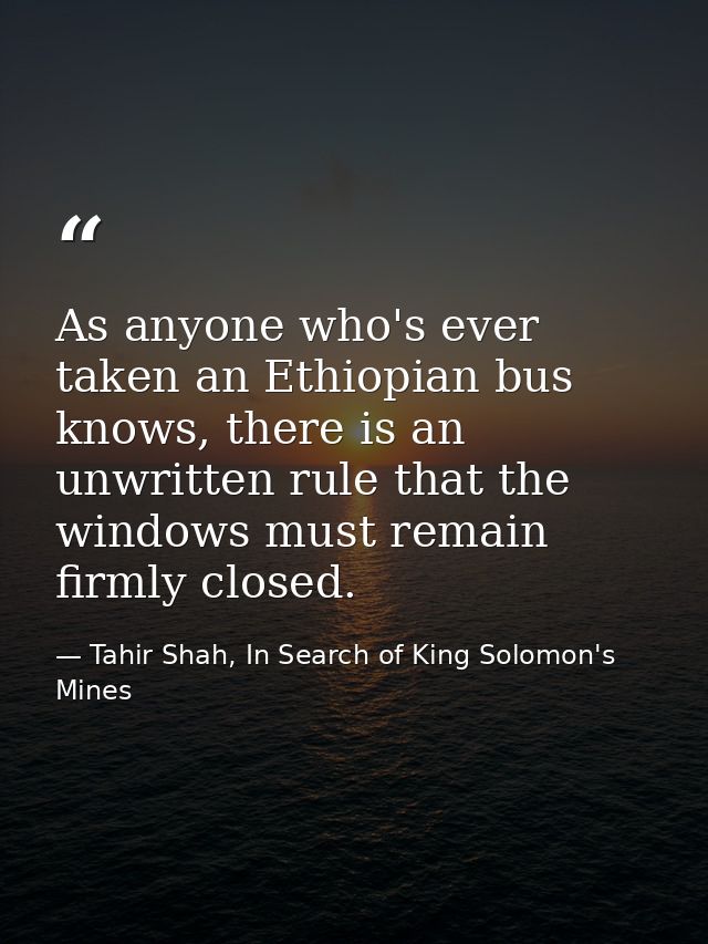 As anyone who's ever taken an Ethiopian bus knows, there is an unwritten rule that the windows must remain firmly closed — Tahir Shah, In Search of King Solomon's Mines