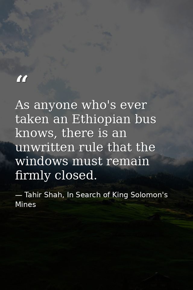 As anyone who's ever taken an Ethiopian bus knows, there is an unwritten rule that the windows must remain firmly closed — Tahir Shah, In Search of King Solomon's Mines