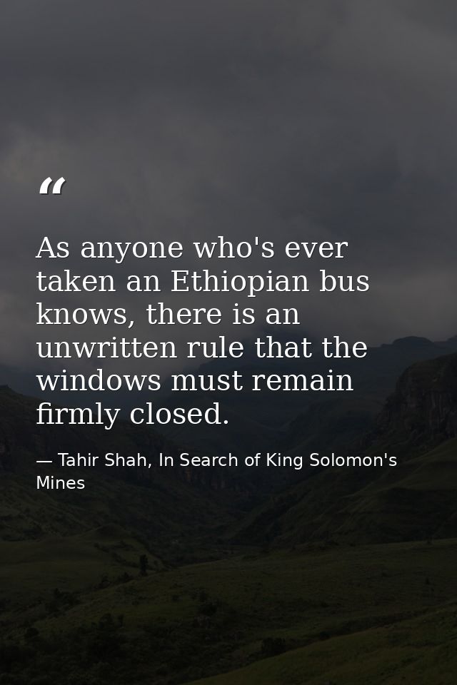As anyone who's ever taken an Ethiopian bus knows, there is an unwritten rule that the windows must remain firmly closed — Tahir Shah, In Search of King Solomon's Mines