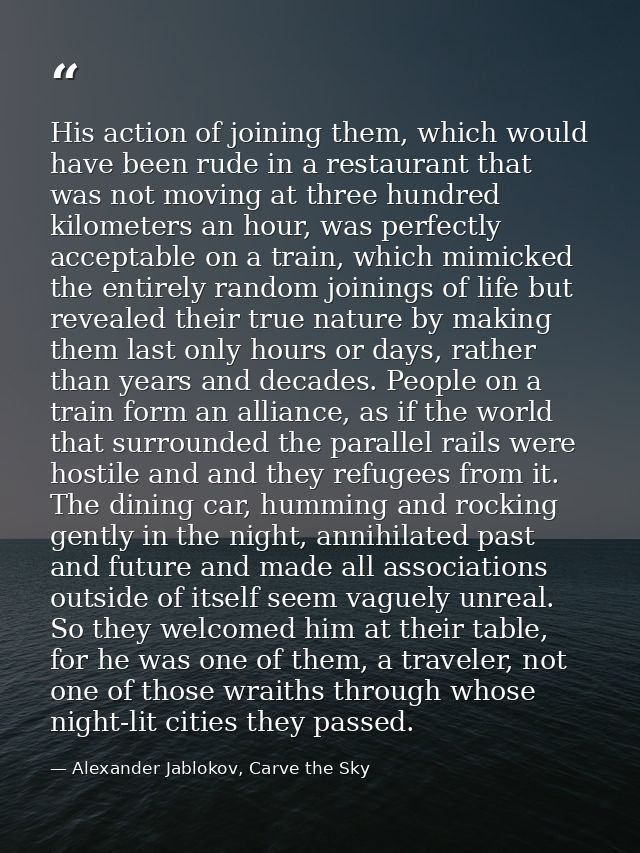 His action of joining them, which would have been rude in a restaurant that was not moving at three hundred kilometers a — Alexander Jablokov, Carve the Sky