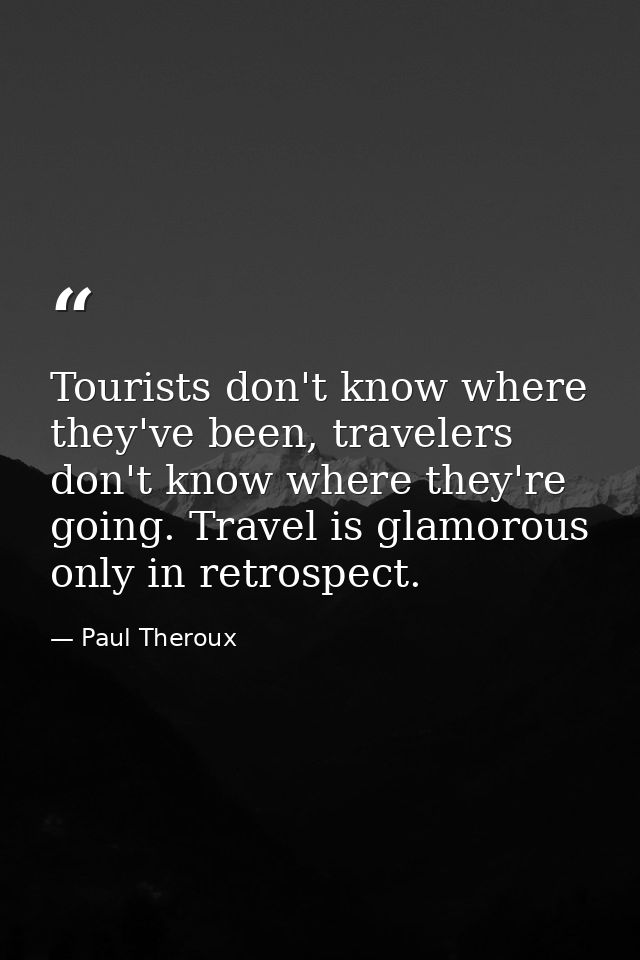 Tourists don't know where they've been, travelers don't know where they're going. Travel is glamorous only in retrospect — Paul Theroux