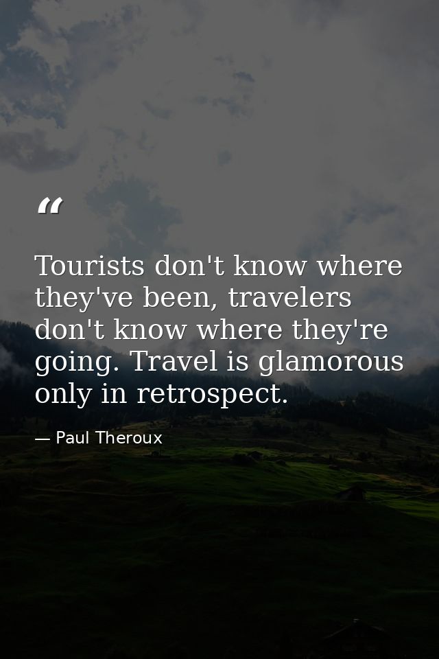 Tourists don't know where they've been, travelers don't know where they're going. Travel is glamorous only in retrospect — Paul Theroux