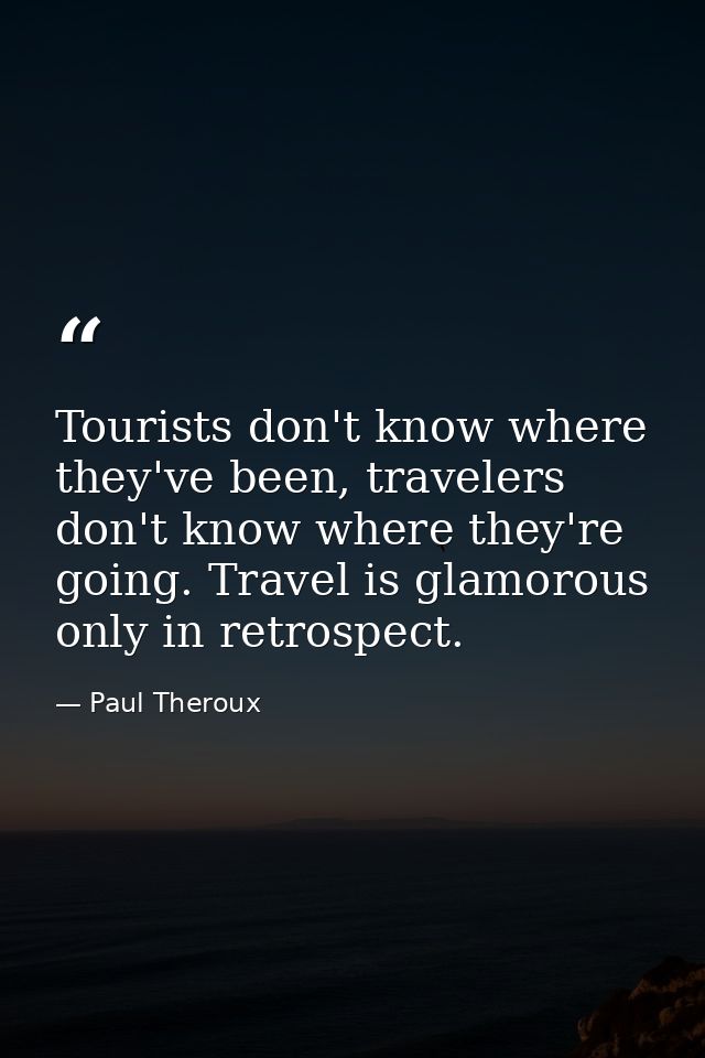 Tourists don't know where they've been, travelers don't know where they're going. Travel is glamorous only in retrospect — Paul Theroux