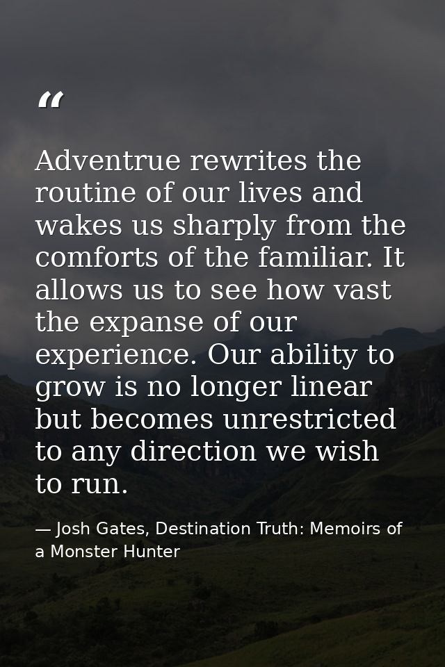 Adventrue rewrites the routine of our lives and wakes us sharply from the comforts of the familiar. It allows us to see  — Josh Gates, Destination Truth: Memoirs of a Monster Hunter