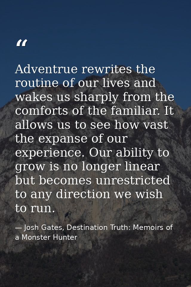 Adventrue rewrites the routine of our lives and wakes us sharply from the comforts of the familiar. It allows us to see  — Josh Gates, Destination Truth: Memoirs of a Monster Hunter