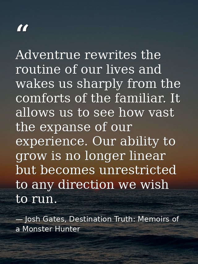 Adventrue rewrites the routine of our lives and wakes us sharply from the comforts of the familiar. It allows us to see  — Josh Gates, Destination Truth: Memoirs of a Monster Hunter