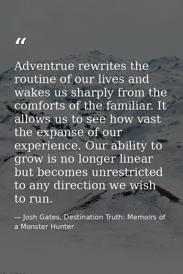 Adventrue rewrites the routine of our lives and wakes us sharply from the comforts of the familiar. It allows us to see  — Josh Gates, Destination Truth: Memoirs of a Monster Hunter