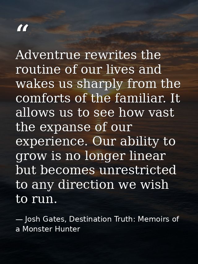 Adventrue rewrites the routine of our lives and wakes us sharply from the comforts of the familiar. It allows us to see  — Josh Gates, Destination Truth: Memoirs of a Monster Hunter
