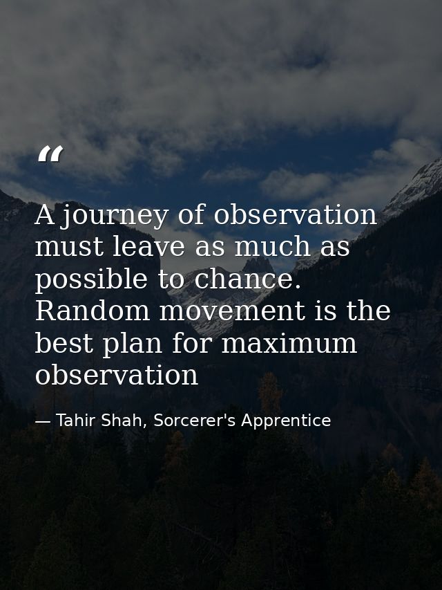 A journey of observation must leave as much as possible to chance. Random movement is the best plan for maximum observat — Tahir Shah, Sorcerer's Apprentice