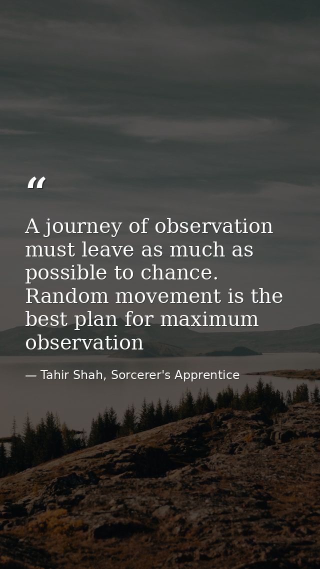 A journey of observation must leave as much as possible to chance. Random movement is the best plan for maximum observat — Tahir Shah, Sorcerer's Apprentice