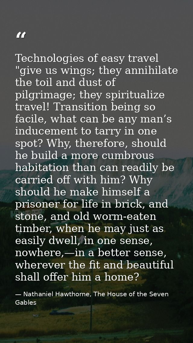 Technologies of easy travel "give us wings; they annihilate the toil and dust of pilgrimage; they spiritualize travel! T — Nathaniel Hawthorne, The House of the Seven Gables