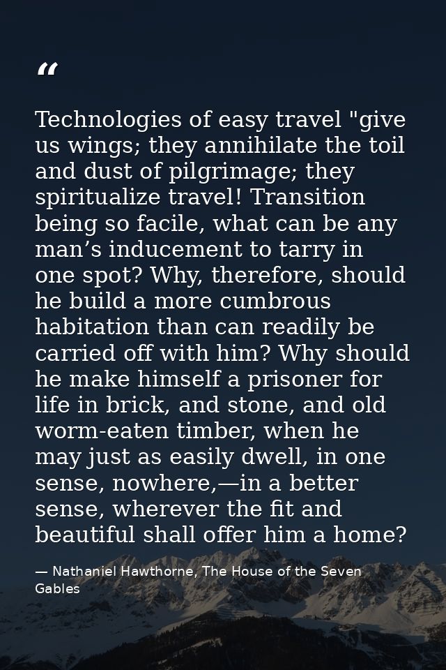 Technologies of easy travel "give us wings; they annihilate the toil and dust of pilgrimage; they spiritualize travel! T — Nathaniel Hawthorne, The House of the Seven Gables