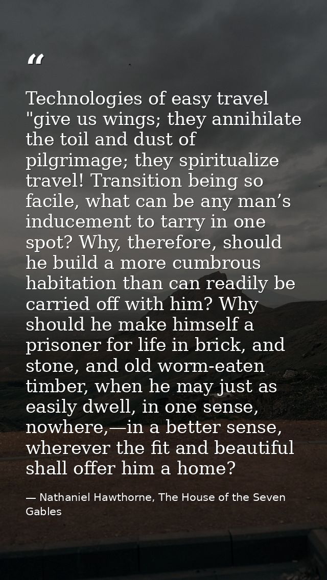 Technologies of easy travel "give us wings; they annihilate the toil and dust of pilgrimage; they spiritualize travel! T — Nathaniel Hawthorne, The House of the Seven Gables