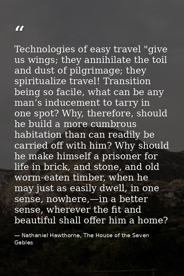 Technologies of easy travel "give us wings; they annihilate the toil and dust of pilgrimage; they spiritualize travel! T — Nathaniel Hawthorne, The House of the Seven Gables