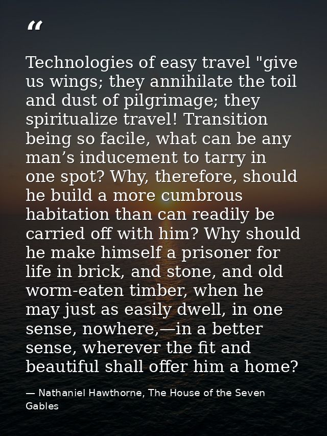 Technologies of easy travel "give us wings; they annihilate the toil and dust of pilgrimage; they spiritualize travel! T — Nathaniel Hawthorne, The House of the Seven Gables