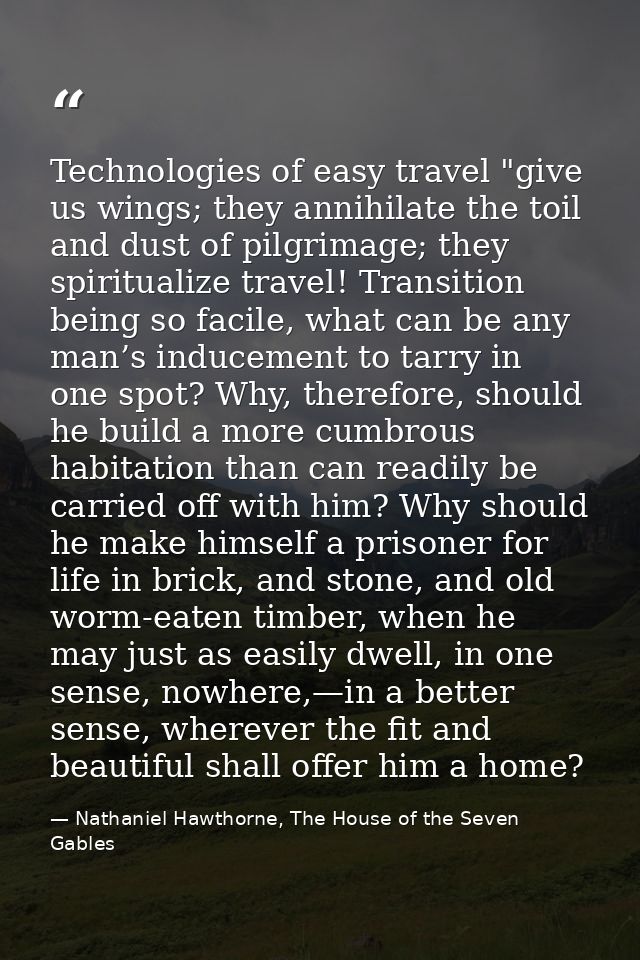 Technologies of easy travel "give us wings; they annihilate the toil and dust of pilgrimage; they spiritualize travel! T — Nathaniel Hawthorne, The House of the Seven Gables
