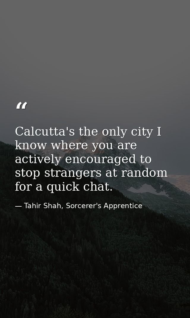 Calcutta's the only city I know where you are actively encouraged to stop strangers at random for a quick chat. — Tahir Shah, Sorcerer's Apprentice