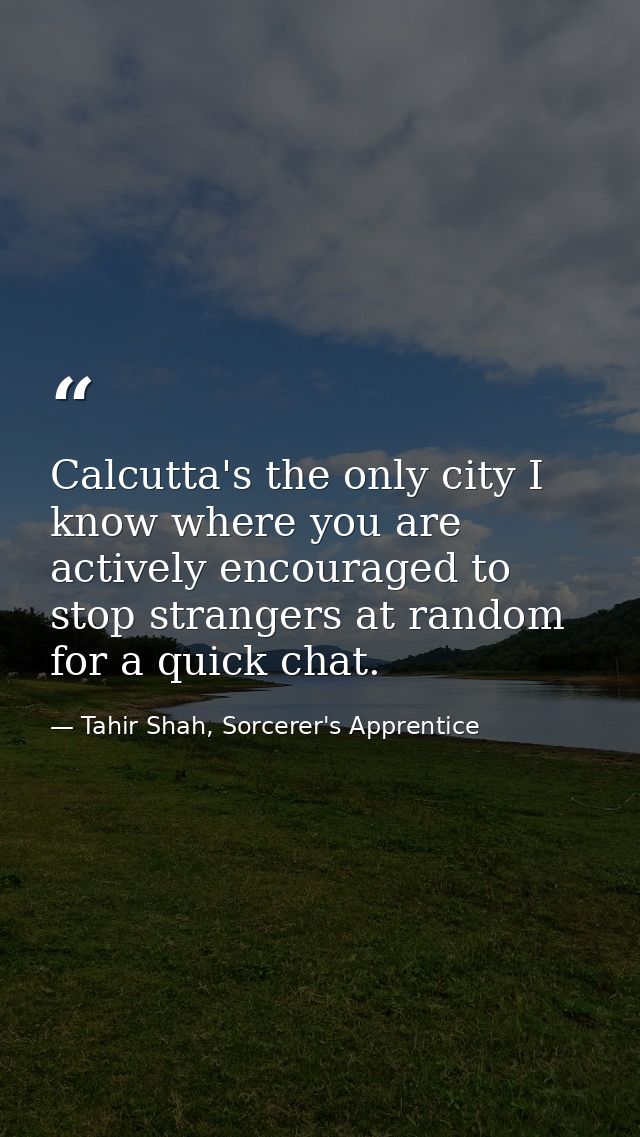 Calcutta's the only city I know where you are actively encouraged to stop strangers at random for a quick chat. — Tahir Shah, Sorcerer's Apprentice