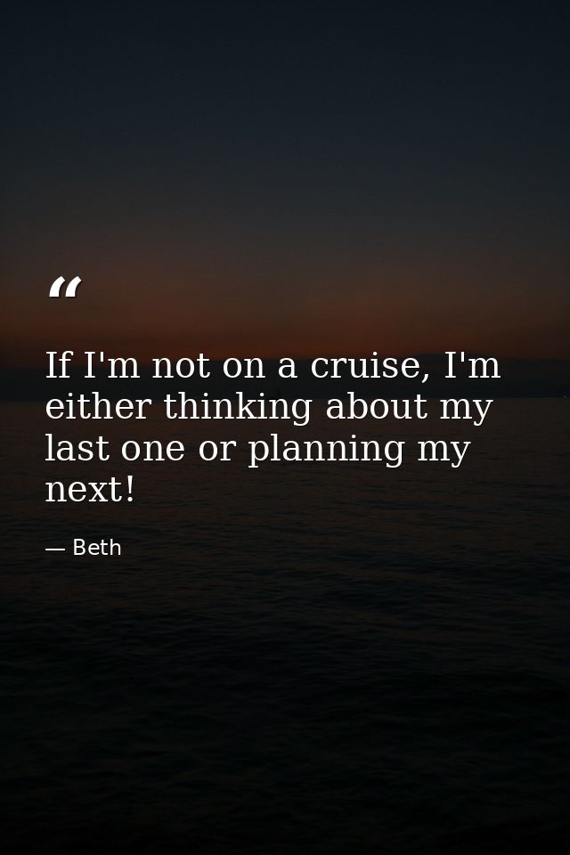 If I'm not on a cruise, I'm either thinking about my last one or planning my next! — Beth
