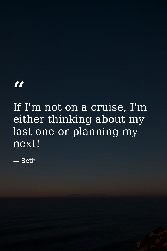 If I'm not on a cruise, I'm either thinking about my last one or planning my next! — Beth