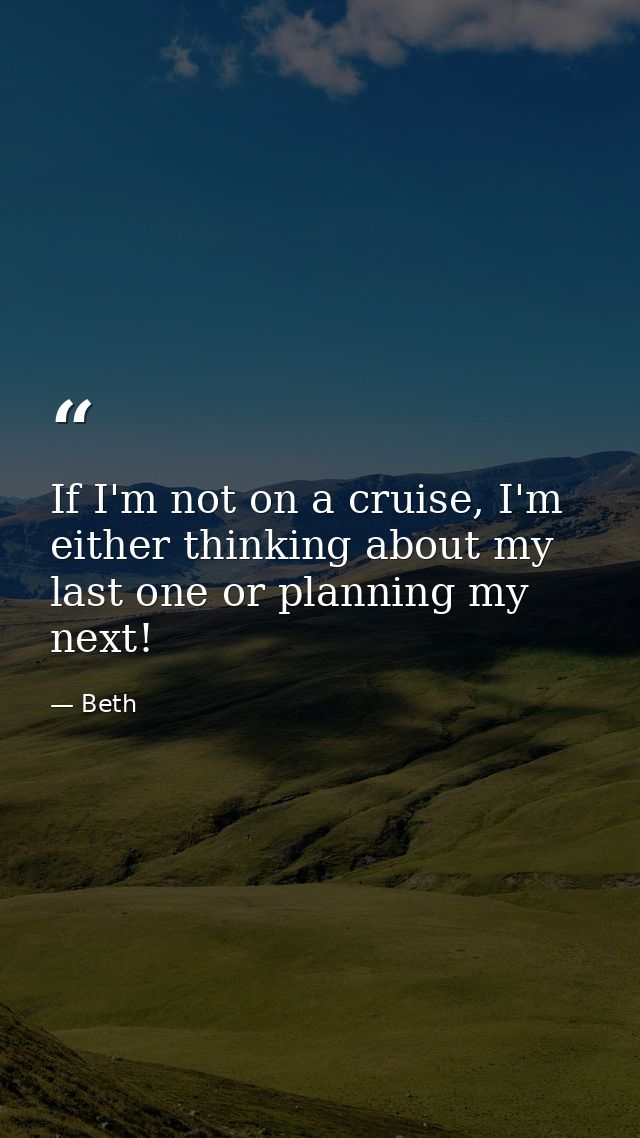 If I'm not on a cruise, I'm either thinking about my last one or planning my next! — Beth