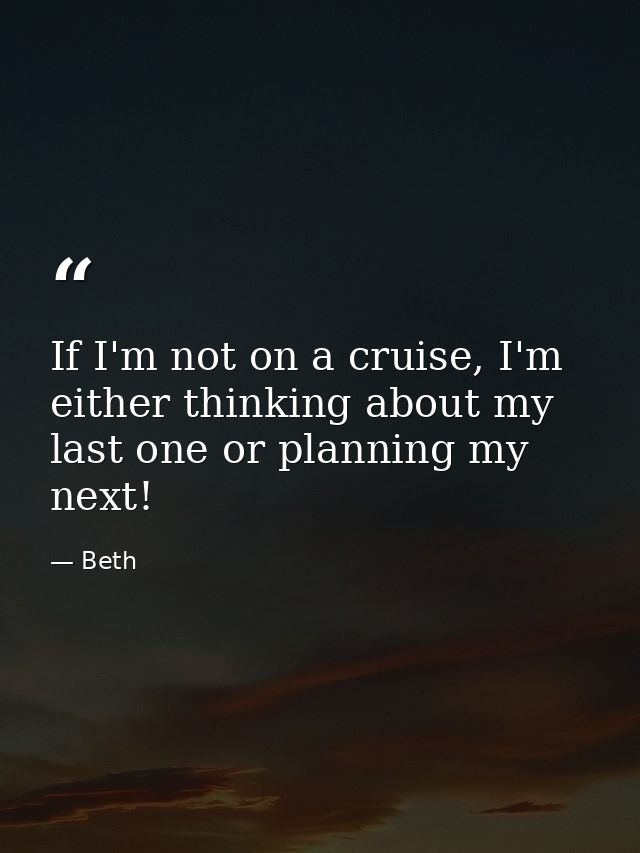 If I'm not on a cruise, I'm either thinking about my last one or planning my next! — Beth